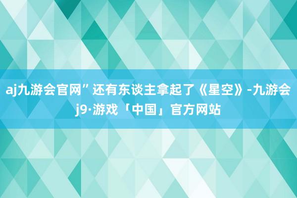 aj九游会官网”还有东谈主拿起了《星空》-九游会j9·游戏「中国」官方网站