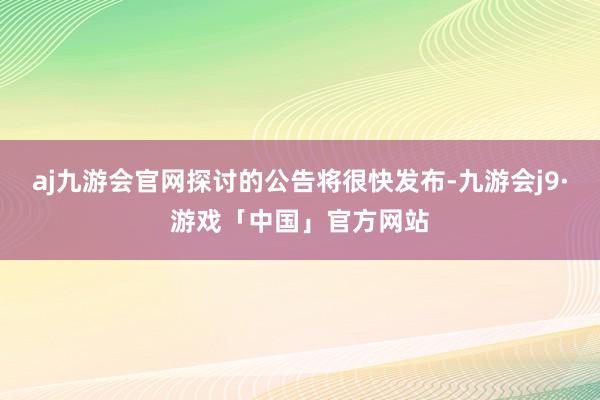 aj九游会官网探讨的公告将很快发布-九游会j9·游戏「中国」官方网站