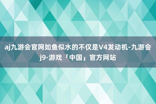 aj九游会官网如鱼似水的不仅是V4发动机-九游会j9·游戏「中国」官方网站