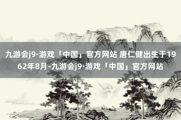 九游会j9·游戏「中国」官方网站 唐仁健出生于1962年8月-九游会j9·游戏「中国」官方网站