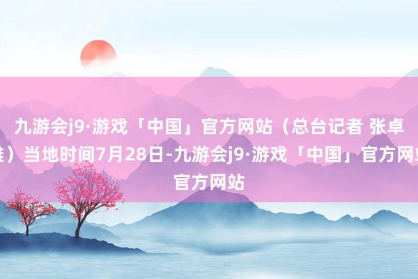 九游会j9·游戏「中国」官方网站（总台记者 张卓雅）当地时间7月28日-九游会j9·游戏「中国」官方网站