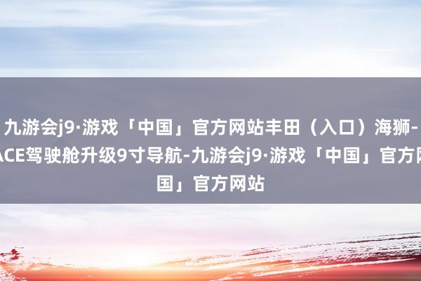 九游会j9·游戏「中国」官方网站丰田（入口）海狮-HIACE驾驶舱升级9寸导航-九游会j9·游戏「中国」官方网站