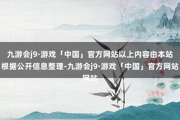 九游会j9·游戏「中国」官方网站以上内容由本站根据公开信息整理-九游会j9·游戏「中国」官方网站