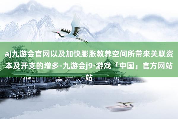 aj九游会官网以及加快膨胀教养空间所带来关联资本及开支的增多-九游会j9·游戏「中国」官方网站