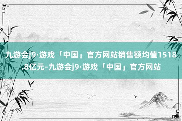 九游会j9·游戏「中国」官方网站销售额均值1518.8亿元-九游会j9·游戏「中国」官方网站