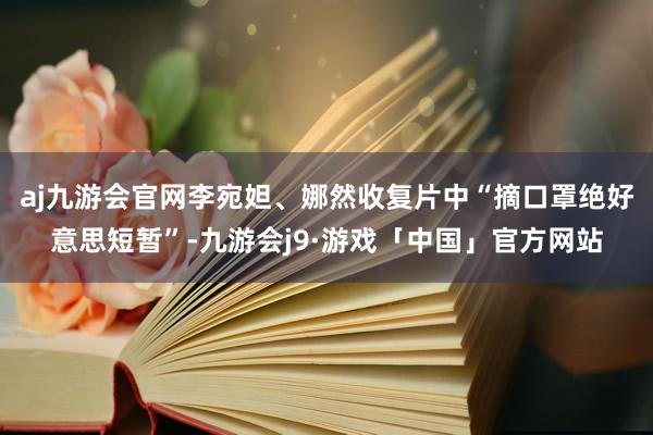 aj九游会官网李宛妲、娜然收复片中“摘口罩绝好意思短暂”-九游会j9·游戏「中国」官方网站