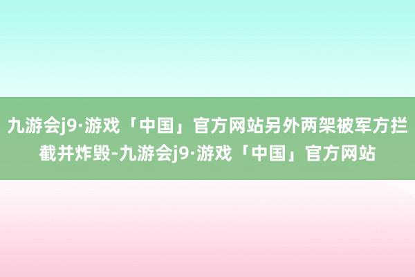 九游会j9·游戏「中国」官方网站另外两架被军方拦截并炸毁-九游会j9·游戏「中国」官方网站