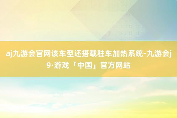 aj九游会官网该车型还搭载驻车加热系统-九游会j9·游戏「中国」官方网站