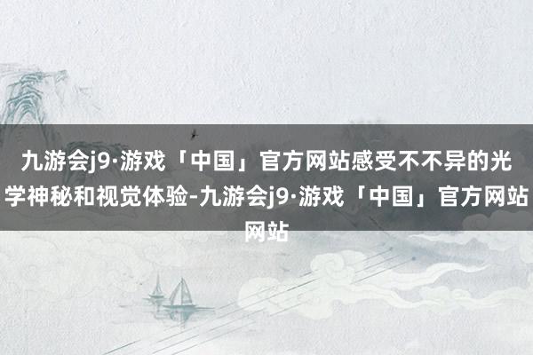 九游会j9·游戏「中国」官方网站感受不不异的光学神秘和视觉体验-九游会j9·游戏「中国」官方网站