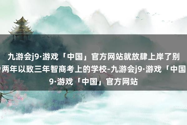 九游会j9·游戏「中国」官方网站就放肆上岸了别东谈主要考两年以致三年智商考上的学校-九游会j9·游戏「中国」官方网站