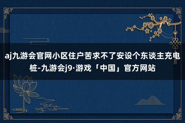 aj九游会官网小区住户苦求不了安设个东谈主充电桩-九游会j9·游戏「中国」官方网站