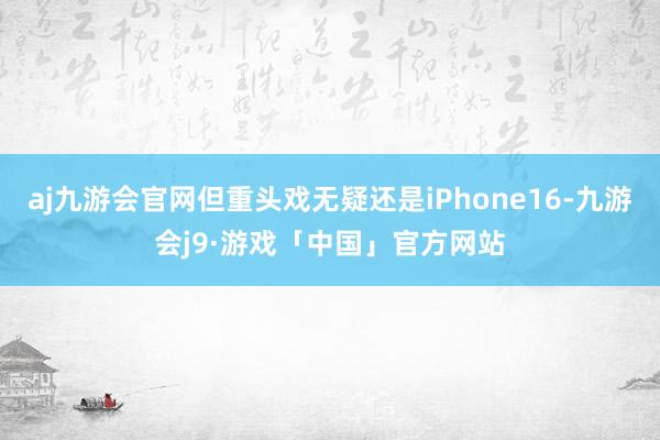 aj九游会官网但重头戏无疑还是iPhone16-九游会j9·游戏「中国」官方网站