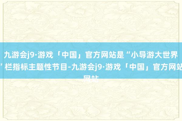 九游会j9·游戏「中国」官方网站是“小导游大世界”栏指标主题性节目-九游会j9·游戏「中国」官方网站