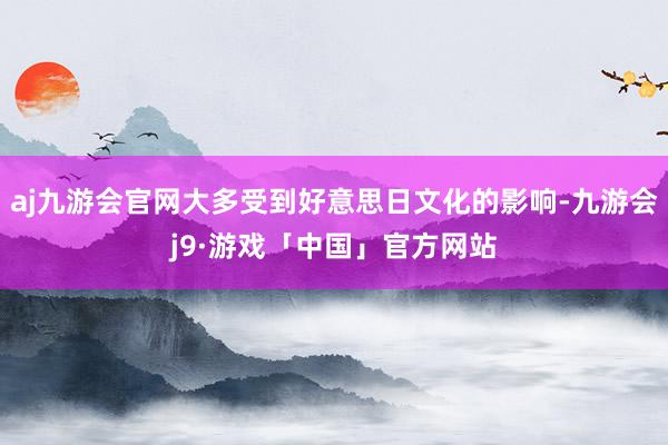 aj九游会官网大多受到好意思日文化的影响-九游会j9·游戏「中国」官方网站