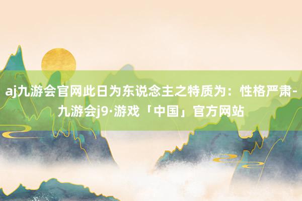 aj九游会官网此日为东说念主之特质为：性格严肃-九游会j9·游戏「中国」官方网站