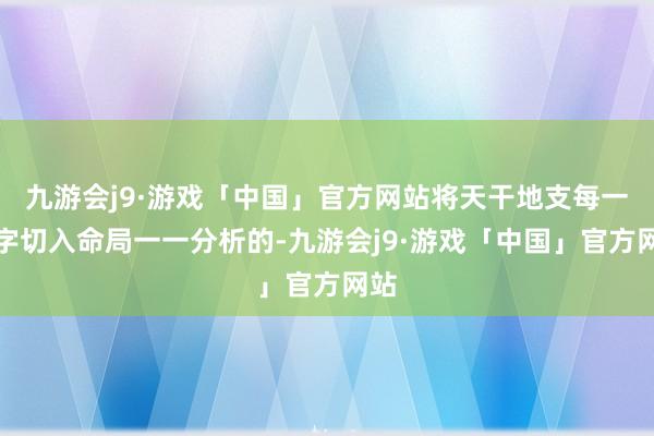 九游会j9·游戏「中国」官方网站将天干地支每一个字切入命局一一分析的-九游会j9·游戏「中国」官方网站