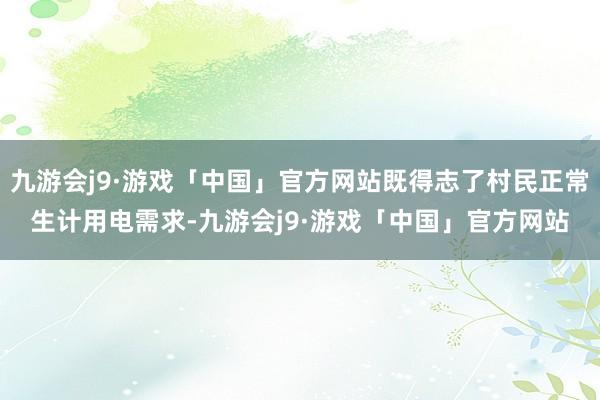 九游会j9·游戏「中国」官方网站既得志了村民正常生计用电需求-九游会j9·游戏「中国」官方网站