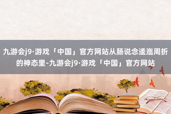 九游会j9·游戏「中国」官方网站从肠说念逶迤周折的神态里-九游会j9·游戏「中国」官方网站