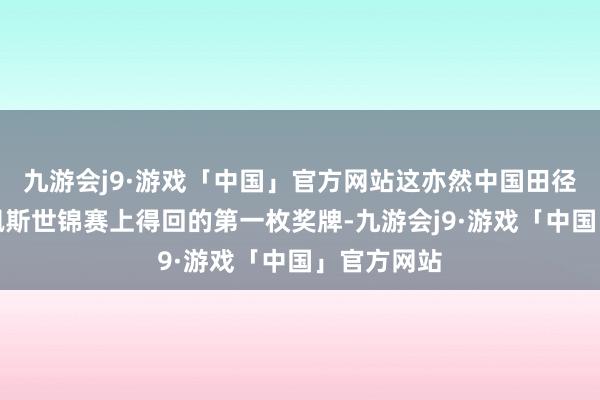 九游会j9·游戏「中国」官方网站这亦然中国田径队在布达佩斯世锦赛上得回的第一枚奖牌-九游会j9·游戏「中国」官方网站