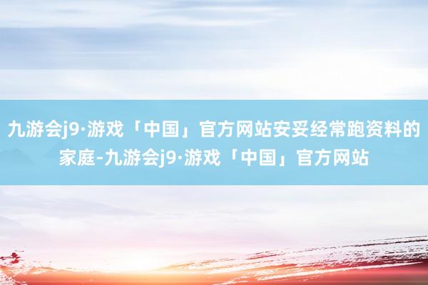 九游会j9·游戏「中国」官方网站安妥经常跑资料的家庭-九游会j9·游戏「中国」官方网站