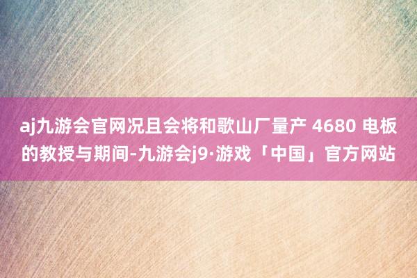 aj九游会官网况且会将和歌山厂量产 4680 电板的教授与期间-九游会j9·游戏「中国」官方网站