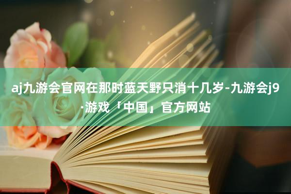 aj九游会官网在那时蓝天野只消十几岁-九游会j9·游戏「中国」官方网站