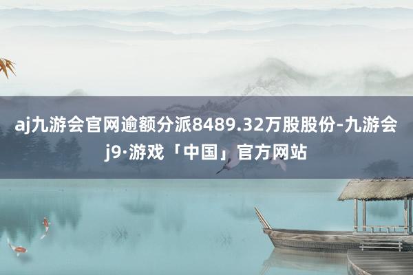 aj九游会官网逾额分派8489.32万股股份-九游会j9·游戏「中国」官方网站