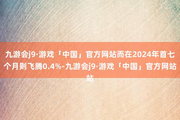 九游会j9·游戏「中国」官方网站而在2024年首七个月则飞腾0.4%-九游会j9·游戏「中国」官方网站