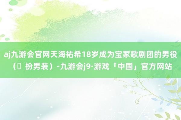 aj九游会官网天海祐希18岁成为宝冢歌剧团的男役（⼥扮男装）-九游会j9·游戏「中国」官方网站