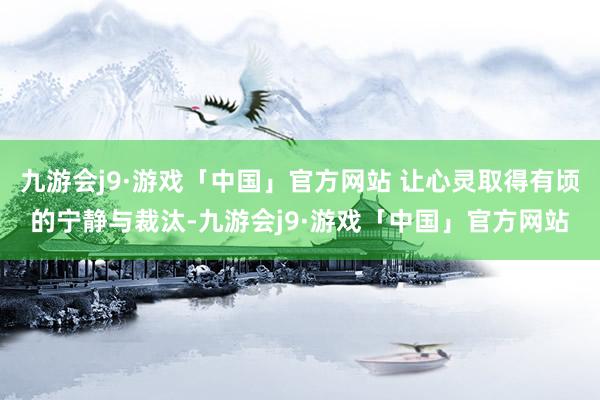 九游会j9·游戏「中国」官方网站 让心灵取得有顷的宁静与裁汰-九游会j9·游戏「中国」官方网站