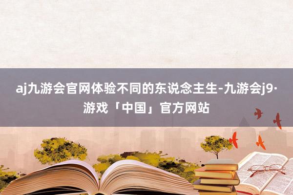 aj九游会官网体验不同的东说念主生-九游会j9·游戏「中国」官方网站