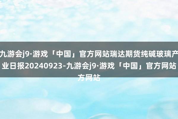 九游会j9·游戏「中国」官方网站瑞达期货纯碱玻璃产业日报20240923-九游会j9·游戏「中国」官方网站