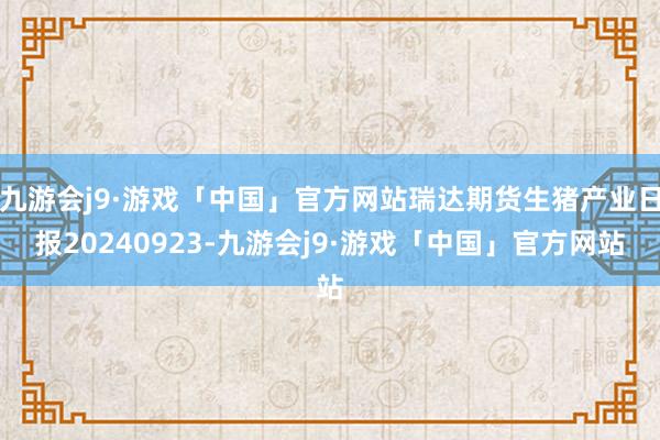 九游会j9·游戏「中国」官方网站瑞达期货生猪产业日报20240923-九游会j9·游戏「中国」官方网站