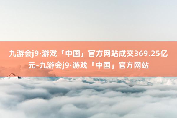 九游会j9·游戏「中国」官方网站成交369.25亿元-九游会j9·游戏「中国」官方网站