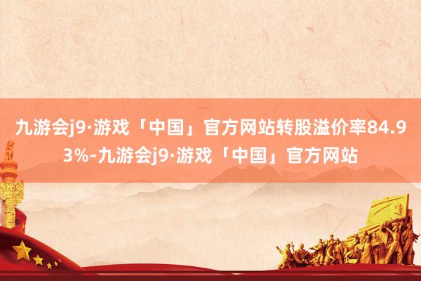 九游会j9·游戏「中国」官方网站转股溢价率84.93%-九游会j9·游戏「中国」官方网站