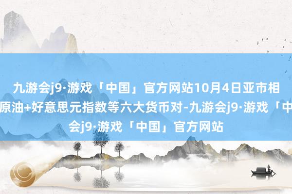 九游会j9·游戏「中国」官方网站10月4日亚市相沿阻力：金银原油+好意思元指数等六大货币对-九游会j9·游戏「中国」官方网站