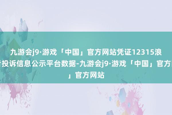 九游会j9·游戏「中国」官方网站凭证12315浪费者投诉信息公示平台数据-九游会j9·游戏「中国」官方网站