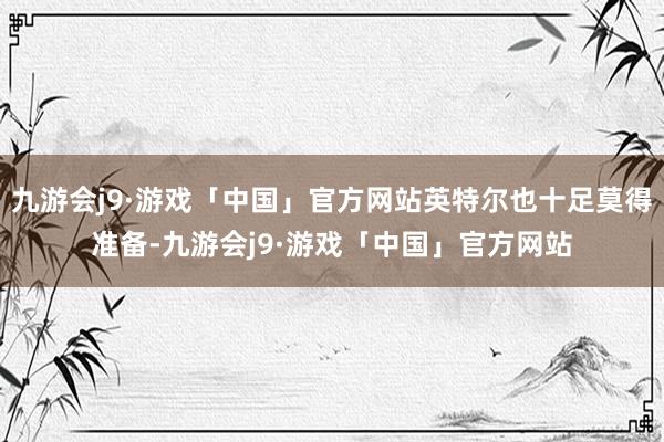 九游会j9·游戏「中国」官方网站英特尔也十足莫得准备-九游会j9·游戏「中国」官方网站