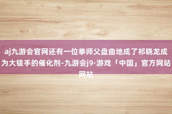 aj九游会官网还有一位拳师父盘曲地成了祁晓龙成为大钹手的催化剂-九游会j9·游戏「中国」官方网站