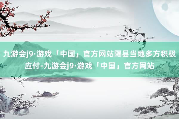 九游会j9·游戏「中国」官方网站隰县当地多方积极应付-九游会j9·游戏「中国」官方网站