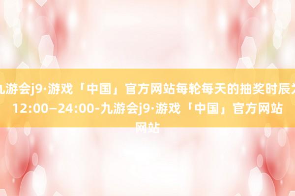 九游会j9·游戏「中国」官方网站每轮每天的抽奖时辰为12:00—24:00-九游会j9·游戏「中国」官方网站