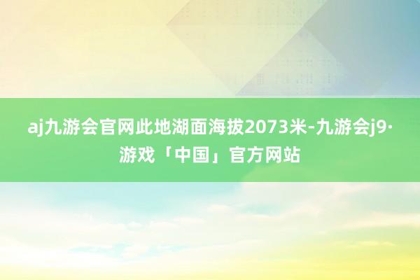 aj九游会官网此地湖面海拔2073米-九游会j9·游戏「中国」官方网站