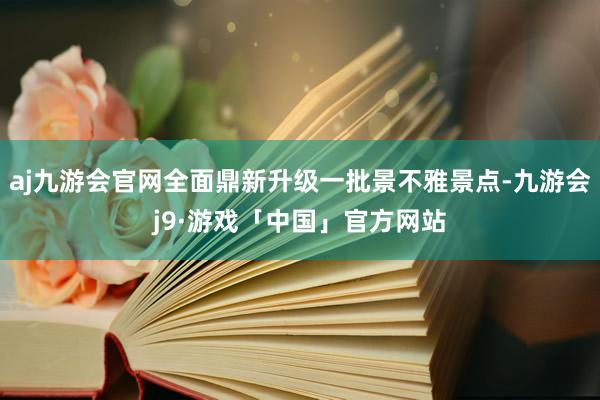 aj九游会官网全面鼎新升级一批景不雅景点-九游会j9·游戏「中国」官方网站