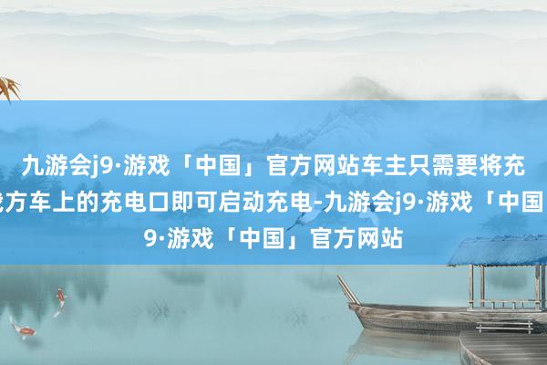 九游会j9·游戏「中国」官方网站车主只需要将充电线插在我方车上的充电口即可启动充电-九游会j9·游戏「中国」官方网站