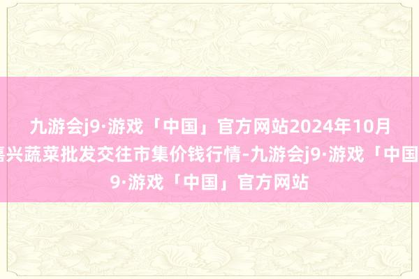 九游会j9·游戏「中国」官方网站2024年10月14日浙江嘉兴蔬菜批发交往市集价钱行情-九游会j9·游戏「中国」官方网站