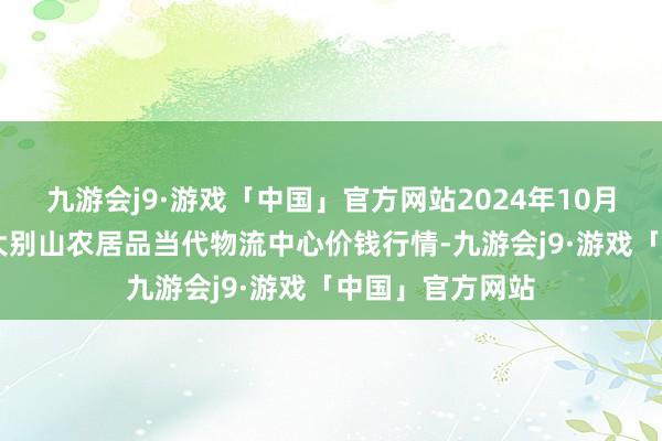 九游会j9·游戏「中国」官方网站2024年10月14日河南金牛大别山农居品当代物流中心价钱行情-九游会j9·游戏「中国」官方网站