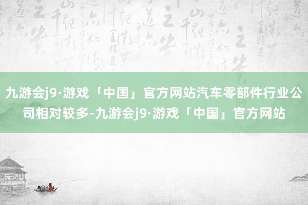 九游会j9·游戏「中国」官方网站汽车零部件行业公司相对较多-九游会j9·游戏「中国」官方网站