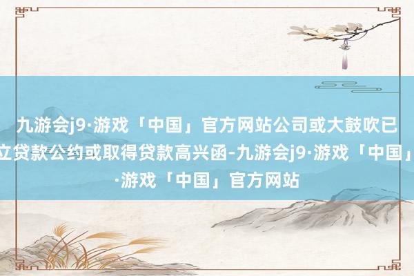 九游会j9·游戏「中国」官方网站公司或大鼓吹已与银行订立贷款公约或取得贷款高兴函-九游会j9·游戏「中国」官方网站