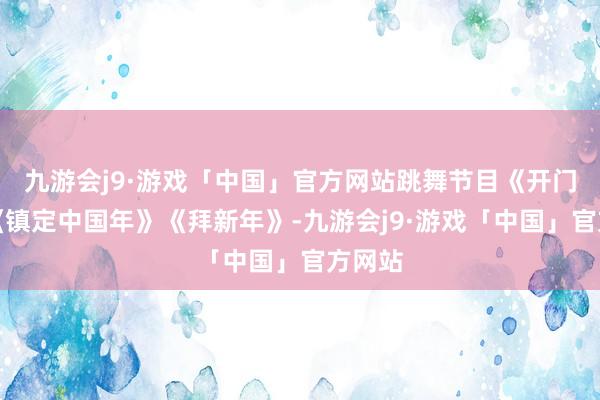 九游会j9·游戏「中国」官方网站跳舞节目《开门红》《镇定中国年》《拜新年》-九游会j9·游戏「中国」官方网站