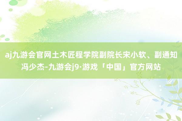 aj九游会官网土木匠程学院副院长宋小软、副通知冯少杰-九游会j9·游戏「中国」官方网站